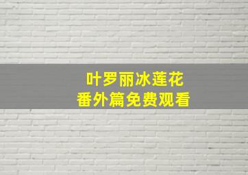 叶罗丽冰莲花番外篇免费观看