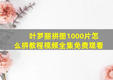 叶罗丽拼图1000片怎么拼教程视频全集免费观看