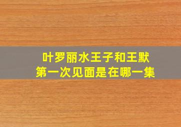 叶罗丽水王子和王默第一次见面是在哪一集