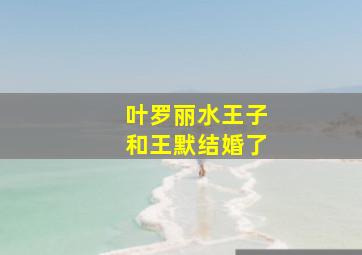 叶罗丽水王子和王默结婚了