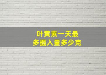 叶黄素一天最多摄入量多少克