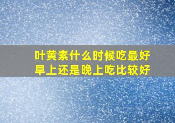 叶黄素什么时候吃最好早上还是晚上吃比较好