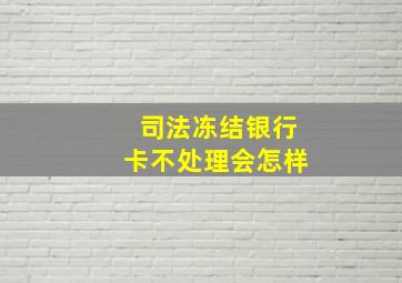 司法冻结银行卡不处理会怎样