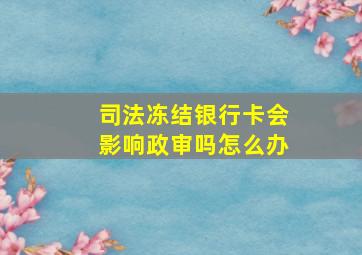 司法冻结银行卡会影响政审吗怎么办