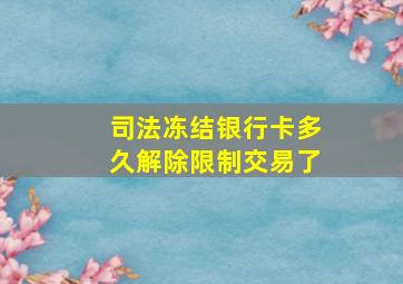 司法冻结银行卡多久解除限制交易了