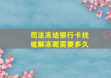 司法冻结银行卡找谁解冻呢需要多久