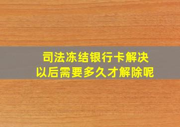 司法冻结银行卡解决以后需要多久才解除呢