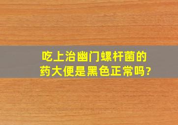 吃上治幽门螺杆菌的药大便是黑色正常吗?