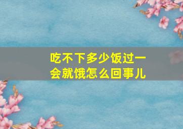 吃不下多少饭过一会就饿怎么回事儿