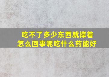 吃不了多少东西就撑着怎么回事呢吃什么药能好