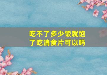 吃不了多少饭就饱了吃消食片可以吗