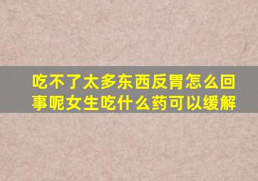 吃不了太多东西反胃怎么回事呢女生吃什么药可以缓解