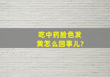 吃中药脸色发黄怎么回事儿?