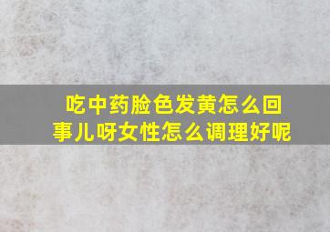 吃中药脸色发黄怎么回事儿呀女性怎么调理好呢