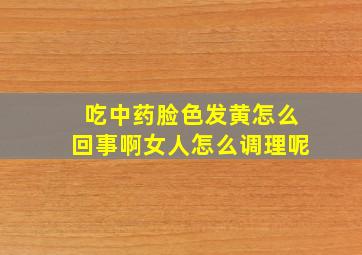 吃中药脸色发黄怎么回事啊女人怎么调理呢