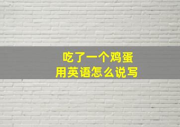 吃了一个鸡蛋用英语怎么说写