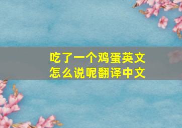 吃了一个鸡蛋英文怎么说呢翻译中文