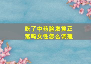 吃了中药脸发黄正常吗女性怎么调理