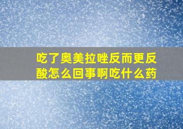 吃了奥美拉唑反而更反酸怎么回事啊吃什么药