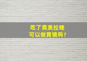 吃了奥美拉唑可以做胃镜吗?