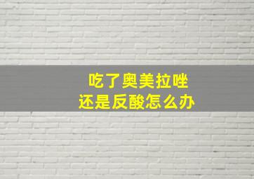 吃了奥美拉唑还是反酸怎么办