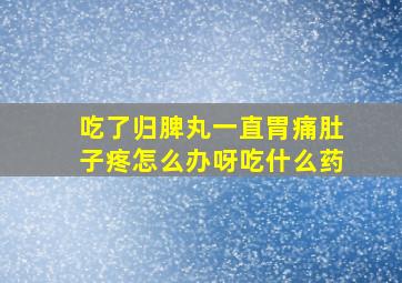 吃了归脾丸一直胃痛肚子疼怎么办呀吃什么药