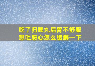 吃了归脾丸后胃不舒服想吐恶心怎么缓解一下