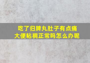 吃了归脾丸肚子有点痛大便粘稠正常吗怎么办呢