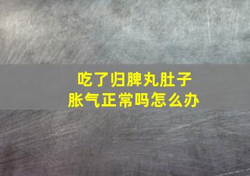 吃了归脾丸肚子胀气正常吗怎么办