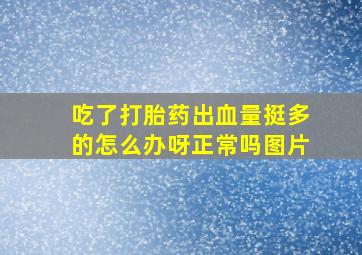 吃了打胎药出血量挺多的怎么办呀正常吗图片