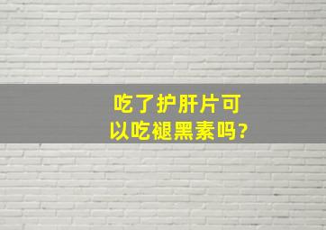 吃了护肝片可以吃褪黑素吗?