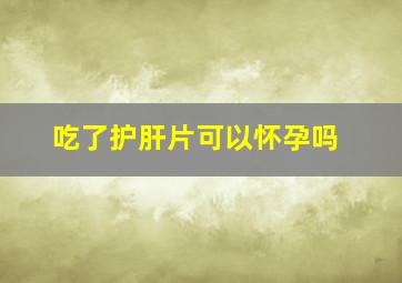 吃了护肝片可以怀孕吗