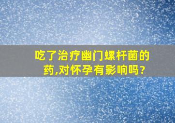 吃了治疗幽门螺杆菌的药,对怀孕有影响吗?