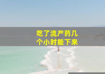 吃了流产药几个小时能下来