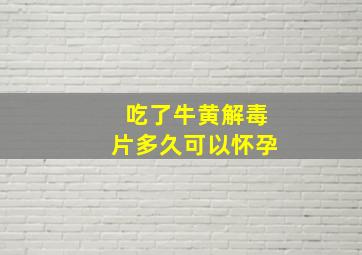 吃了牛黄解毒片多久可以怀孕