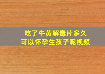 吃了牛黄解毒片多久可以怀孕生孩子呢视频