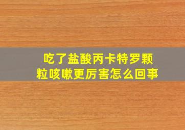 吃了盐酸丙卡特罗颗粒咳嗽更厉害怎么回事