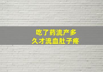 吃了药流产多久才流血肚子疼