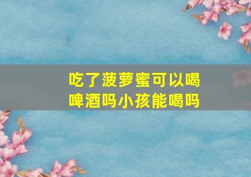 吃了菠萝蜜可以喝啤酒吗小孩能喝吗