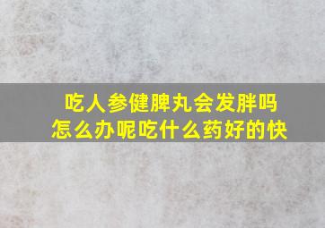 吃人参健脾丸会发胖吗怎么办呢吃什么药好的快