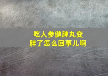 吃人参健脾丸变胖了怎么回事儿啊