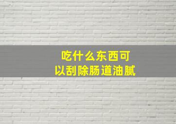 吃什么东西可以刮除肠道油腻