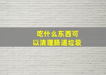 吃什么东西可以清理肠道垃圾