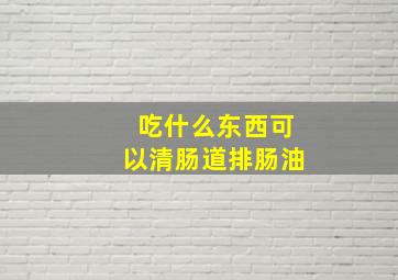 吃什么东西可以清肠道排肠油