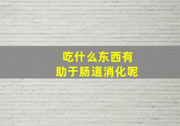 吃什么东西有助于肠道消化呢