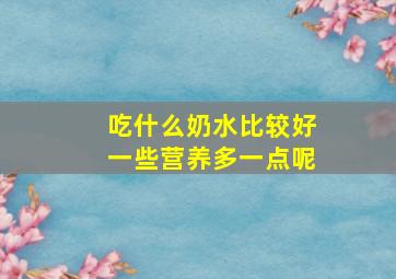 吃什么奶水比较好一些营养多一点呢