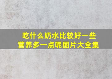 吃什么奶水比较好一些营养多一点呢图片大全集