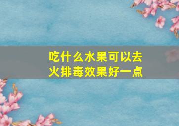 吃什么水果可以去火排毒效果好一点