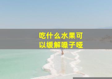 吃什么水果可以缓解嗓子哑