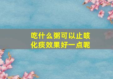 吃什么粥可以止咳化痰效果好一点呢